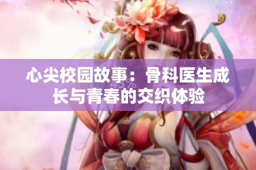 心尖校园故事：骨科医生成长与青春的交织体验