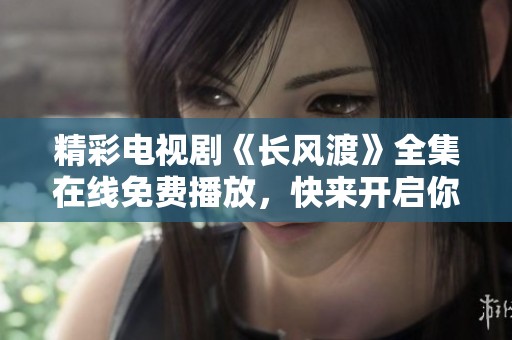 精彩电视剧《长风渡》全集在线免费播放，快来开启你的观剧之旅！