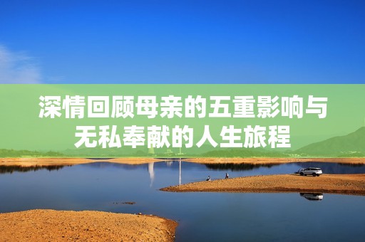 深情回顾母亲的五重影响与无私奉献的人生旅程