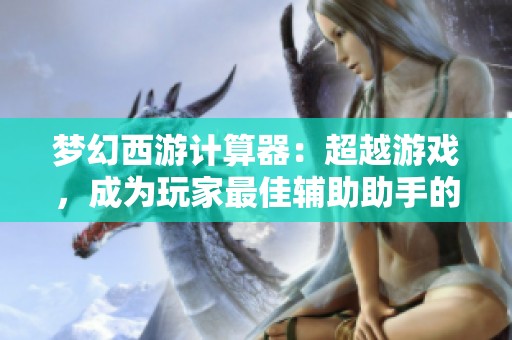梦幻西游计算器：超越游戏，成为玩家最佳辅助助手的秘密武器