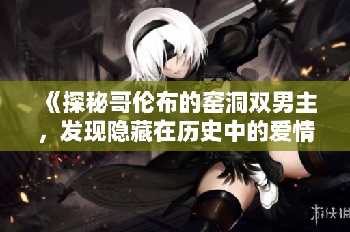 《探秘哥伦布的窑洞双男主，发现隐藏在历史中的爱情故事》