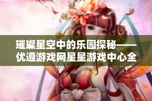 璀璨星空中的乐园探秘——优遵游戏网星星游戏中心全新体验