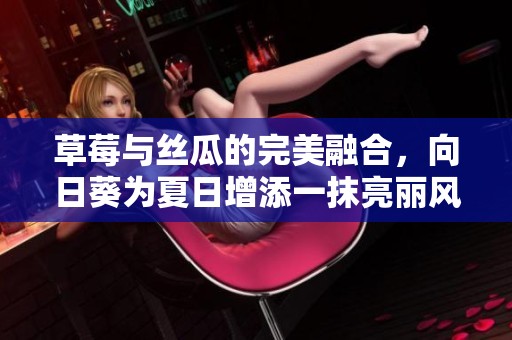草莓与丝瓜的完美融合，向日葵为夏日增添一抹亮丽风景