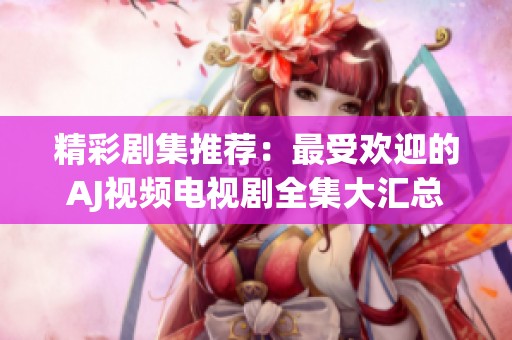 精彩剧集推荐：最受欢迎的AJ视频电视剧全集大汇总