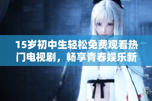 15岁初中生轻松免费观看热门电视剧，畅享青春娱乐新体验