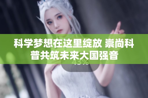 科学梦想在这里绽放 崇尚科普共筑未来大国强音