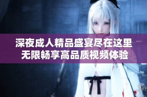 深夜成人精品盛宴尽在这里 无限畅享高品质视频体验