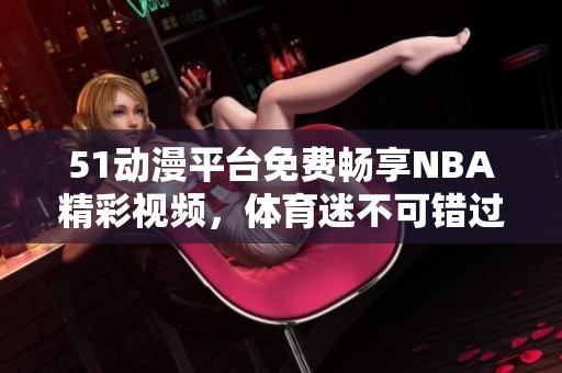 51动漫平台免费畅享NBA精彩视频，体育迷不可错过的观看机会