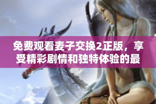 免费观看麦子交换2正版，享受精彩剧情和独特体验的最佳选择