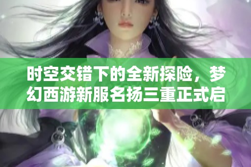 时空交错下的全新探险，梦幻西游新服名扬三重正式启航