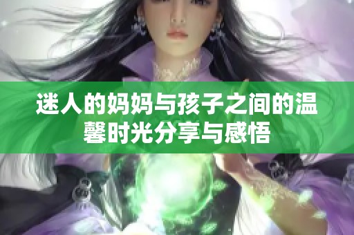 迷人的妈妈与孩子之间的温馨时光分享与感悟