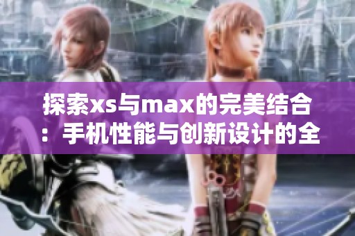 探索xs与max的完美结合：手机性能与创新设计的全面解析