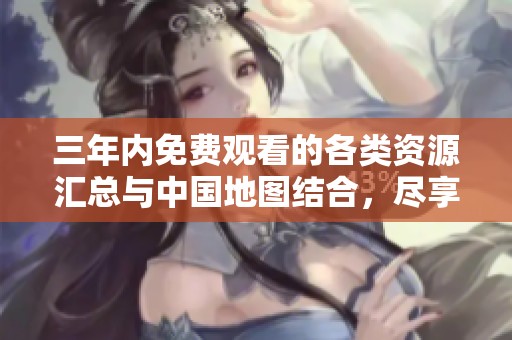 三年内免费观看的各类资源汇总与中国地图结合，尽享视听盛宴
