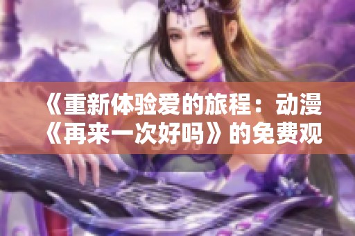 《重新体验爱的旅程：动漫《再来一次好吗》的免费观看指南》