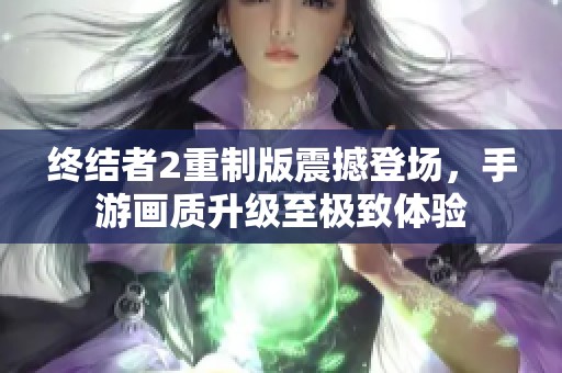 终结者2重制版震撼登场，手游画质升级至极致体验