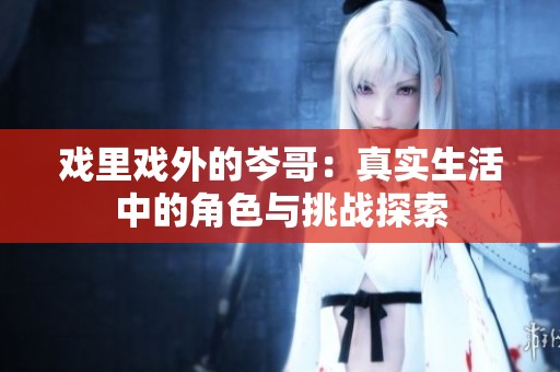 戏里戏外的岑哥：真实生活中的角色与挑战探索