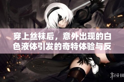 穿上丝袜后，意外出现的白色液体引发的奇特体验与反思