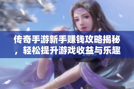 传奇手游新手赚钱攻略揭秘，轻松提升游戏收益与乐趣