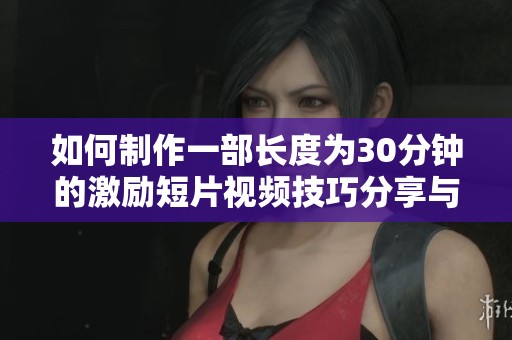 如何制作一部长度为30分钟的激励短片视频技巧分享与步骤解析