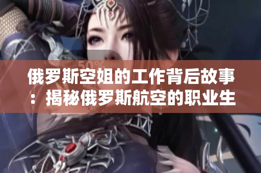 俄罗斯空姐的工作背后故事：揭秘俄罗斯航空的职业生活与挑战