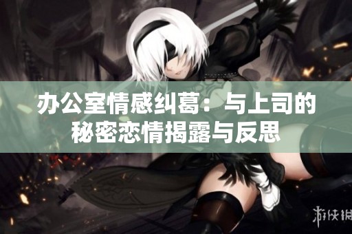 办公室情感纠葛：与上司的秘密恋情揭露与反思