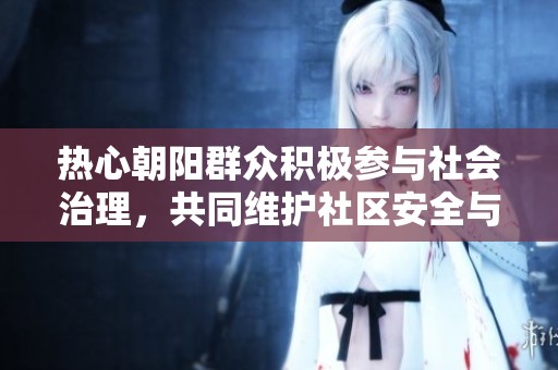 热心朝阳群众积极参与社会治理，共同维护社区安全与和谐环境