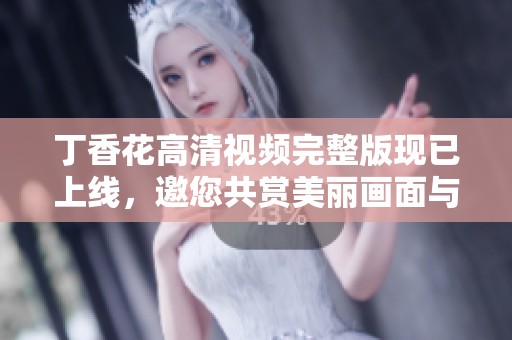 丁香花高清视频完整版现已上线，邀您共赏美丽画面与动人故事