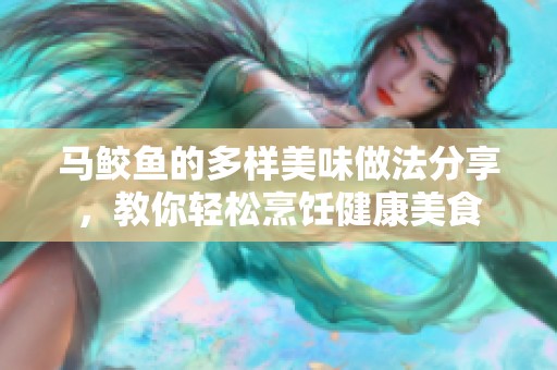 马鲛鱼的多样美味做法分享，教你轻松烹饪健康美食