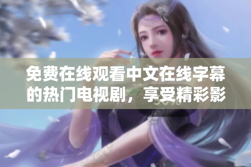 免费在线观看中文在线字幕的热门电视剧，享受精彩影视时光