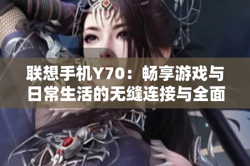 联想手机Y70：畅享游戏与日常生活的无缝连接与全面体验