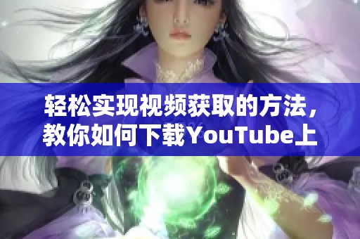 轻松实现视频获取的方法，教你如何下载YouTube上的精彩内容