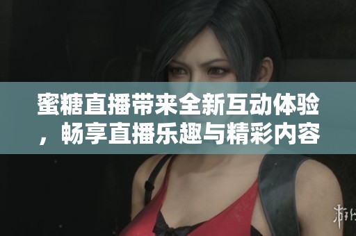 蜜糖直播带来全新互动体验，畅享直播乐趣与精彩内容