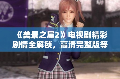 《美景之屋2》电视剧精彩剧情全解锁，高清完整版等你来欣赏