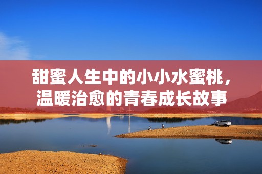 甜蜜人生中的小小水蜜桃，温暖治愈的青春成长故事