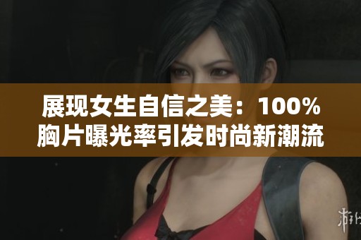 展现女生自信之美：100%胸片曝光率引发时尚新潮流