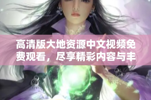 高清版大地资源中文视频免费观看，尽享精彩内容与丰富知识