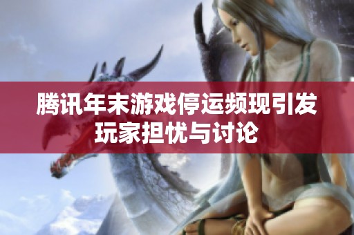 腾讯年末游戏停运频现引发玩家担忧与讨论