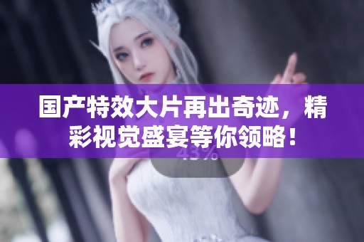 国产特效大片再出奇迹，精彩视觉盛宴等你领略！