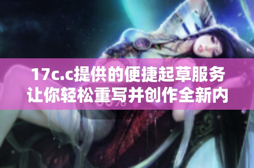 17c.c提供的便捷起草服务让你轻松重写并创作全新内容