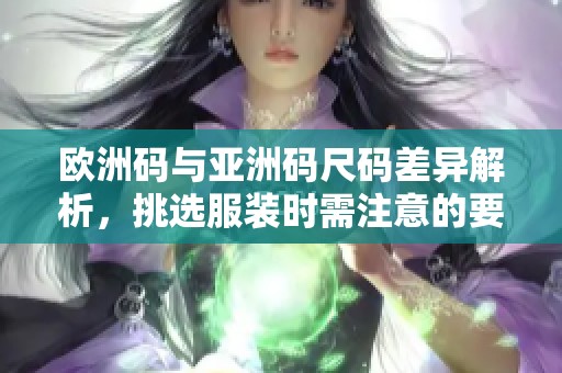 欧洲码与亚洲码尺码差异解析，挑选服装时需注意的要点