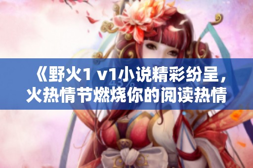 《野火1 v1小说精彩纷呈，火热情节燃烧你的阅读热情》