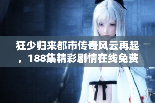 狂少归来都市传奇风云再起，188集精彩剧情在线免费听