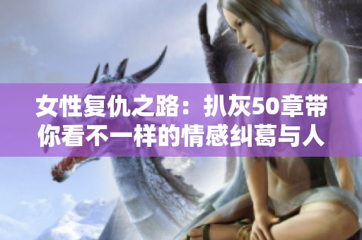 女性复仇之路：扒灰50章带你看不一样的情感纠葛与人生抉择