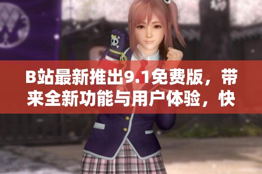 B站最新推出9.1免费版，带来全新功能与用户体验，快来体验吧