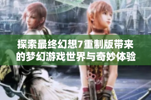 探索最终幻想7重制版带来的梦幻游戏世界与奇妙体验