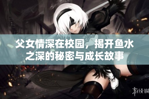 父女情深在校园，揭开鱼水之深的秘密与成长故事