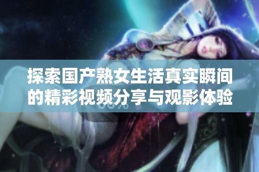 探索国产熟女生活真实瞬间的精彩视频分享与观影体验