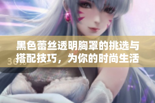 黑色蕾丝透明胸罩的挑选与搭配技巧，为你的时尚生活增添魅力
