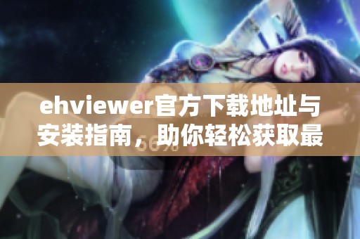 ehviewer官方下载地址与安装指南，助你轻松获取最新版本