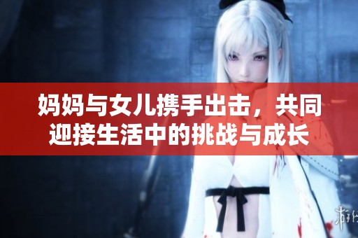 妈妈与女儿携手出击，共同迎接生活中的挑战与成长